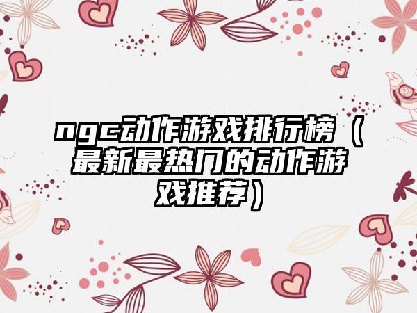 ngc动作游戏排行榜（最新最热门的动作游戏推荐）