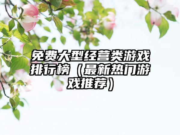免费大型经营类游戏排行榜（最新热门游戏推荐）