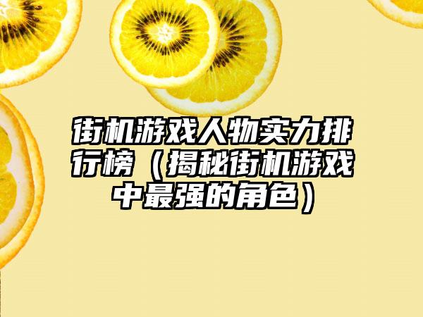 街机游戏人物实力排行榜（揭秘街机游戏中最强的角色）