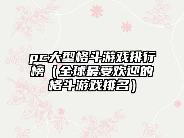 pc大型格斗游戏排行榜（全球最受欢迎的格斗游戏排名）