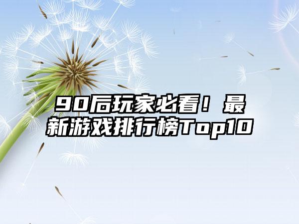 90后玩家必看！最新游戏排行榜Top10