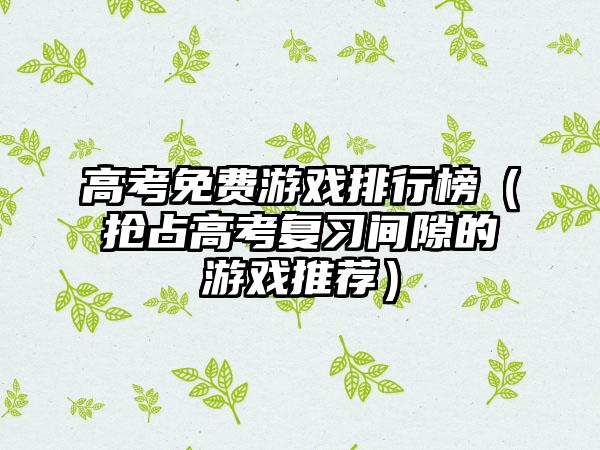 高考免费游戏排行榜（抢占高考复习间隙的游戏推荐）