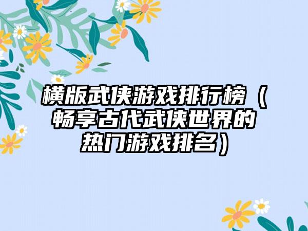 横版武侠游戏排行榜（畅享古代武侠世界的热门游戏排名）