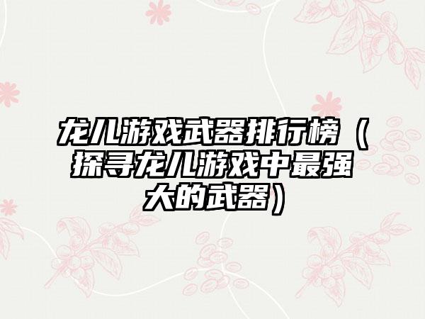 龙儿游戏武器排行榜（探寻龙儿游戏中最强大的武器）