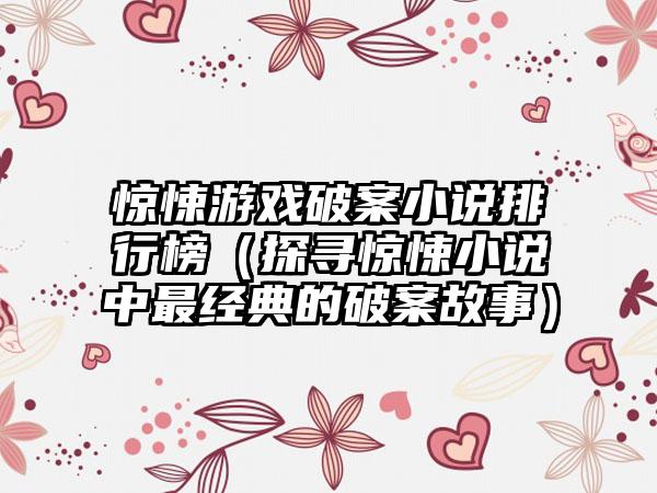 惊悚游戏破案小说排行榜（探寻惊悚小说中最经典的破案故事）