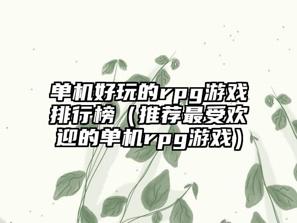 单机好玩的rpg游戏排行榜（推荐最受欢迎的单机rpg游戏）