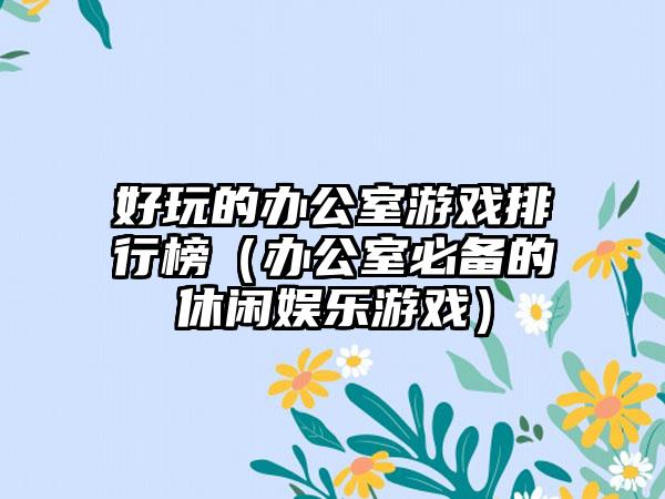 好玩的办公室游戏排行榜（办公室必备的休闲娱乐游戏）