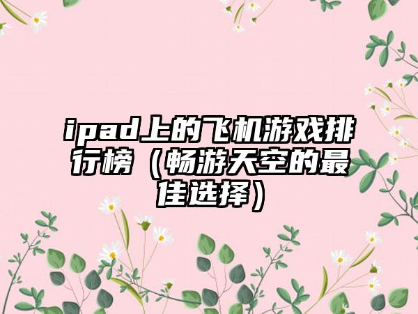 ipad上的飞机游戏排行榜（畅游天空的最佳选择）