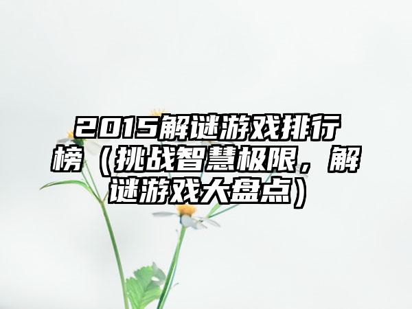 2015解谜游戏排行榜（挑战智慧极限，解谜游戏大盘点）