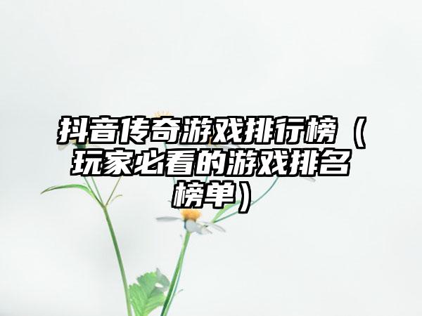 抖音传奇游戏排行榜（玩家必看的游戏排名榜单）