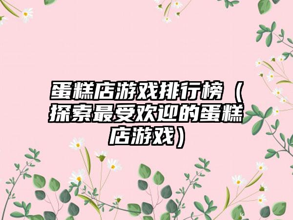 蛋糕店游戏排行榜（探索最受欢迎的蛋糕店游戏）