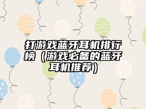 打游戏蓝牙耳机排行榜（游戏必备的蓝牙耳机推荐）