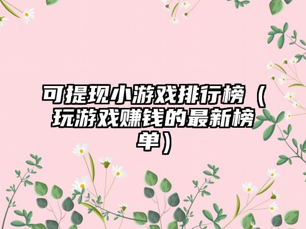 可提现小游戏排行榜（玩游戏赚钱的最新榜单）