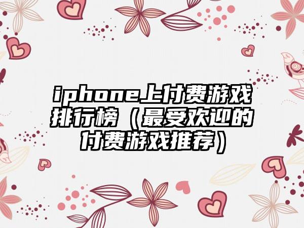 iphone上付费游戏排行榜（最受欢迎的付费游戏推荐）