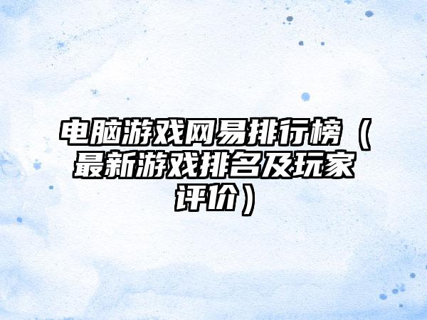 电脑游戏网易排行榜（最新游戏排名及玩家评价）