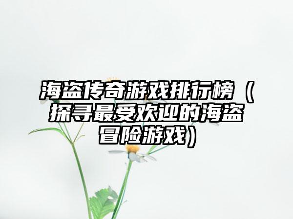 海盗传奇游戏排行榜（探寻最受欢迎的海盗冒险游戏）