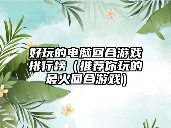 好玩的电脑回合游戏排行榜（推荐你玩的最火回合游戏）