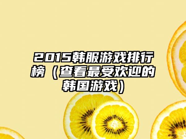 2015韩服游戏排行榜（查看最受欢迎的韩国游戏）