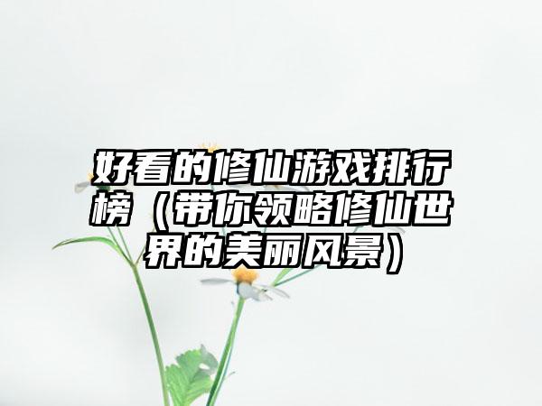 好看的修仙游戏排行榜（带你领略修仙世界的美丽风景）