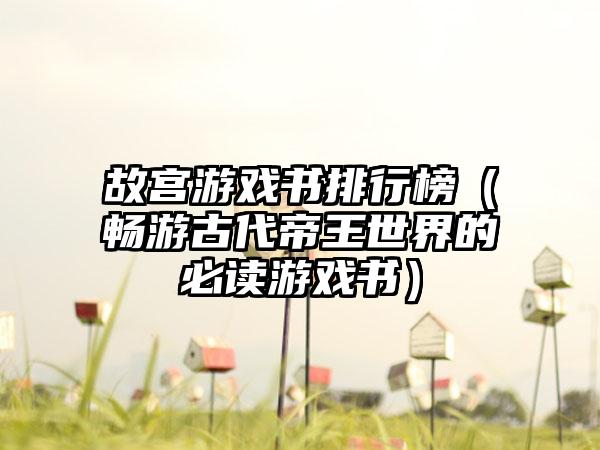 故宫游戏书排行榜（畅游古代帝王世界的必读游戏书）