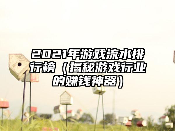 2021年游戏流水排行榜（揭秘游戏行业的赚钱神器）