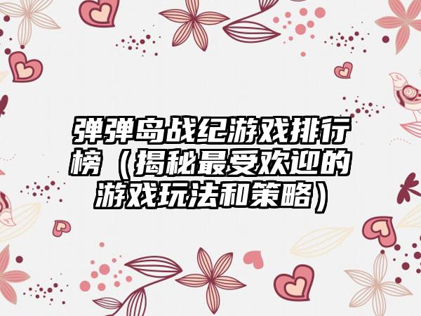 弹弹岛战纪游戏排行榜（揭秘最受欢迎的游戏玩法和策略）