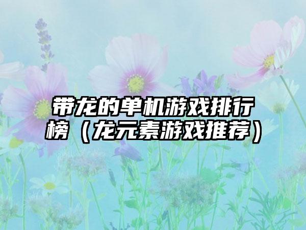 带龙的单机游戏排行榜（龙元素游戏推荐）