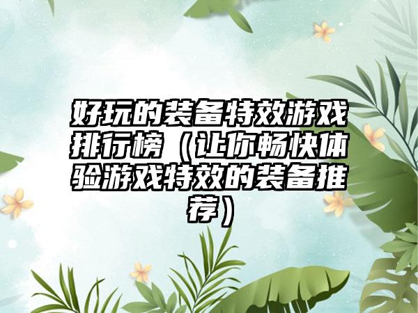 好玩的装备特效游戏排行榜（让你畅快体验游戏特效的装备推荐）