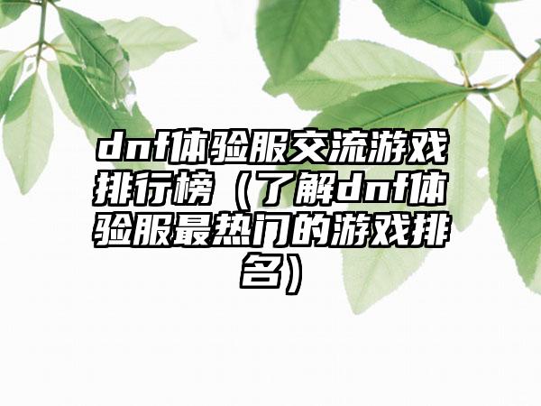 dnf体验服交流游戏排行榜（了解dnf体验服最热门的游戏排名）