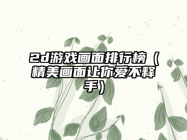 2d游戏画面排行榜（精美画面让你爱不释手）