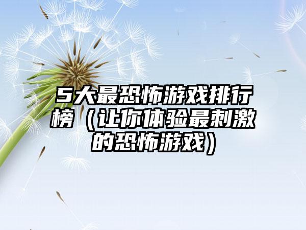 5大最恐怖游戏排行榜（让你体验最刺激的恐怖游戏）