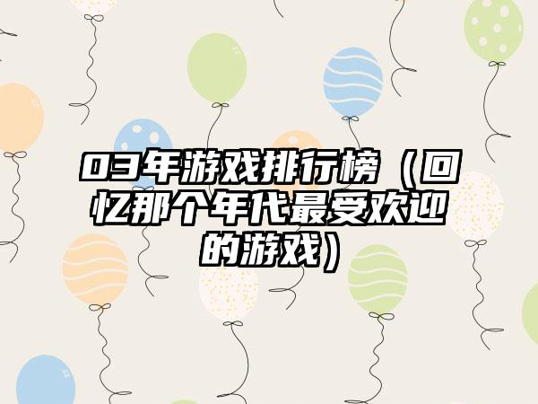 03年游戏排行榜（回忆那个年代最受欢迎的游戏）