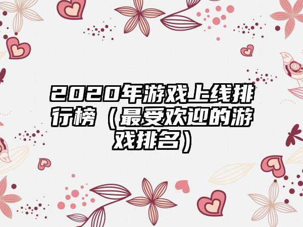 2020年游戏上线排行榜（最受欢迎的游戏排名）