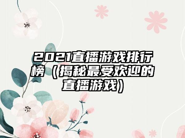 2021直播游戏排行榜（揭秘最受欢迎的直播游戏）