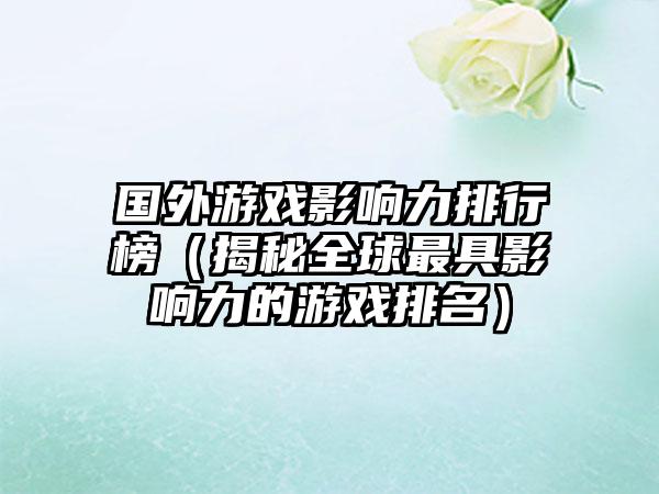 国外游戏影响力排行榜（揭秘全球最具影响力的游戏排名）