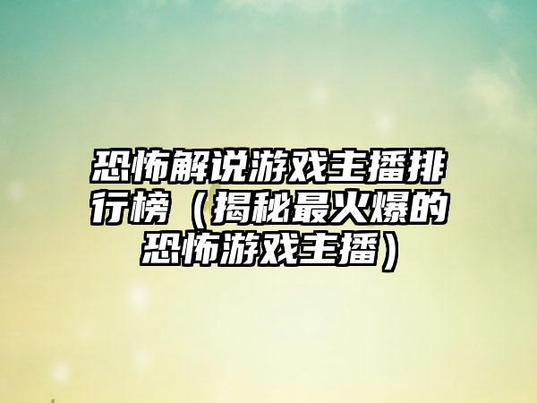 恐怖解说游戏主播排行榜（揭秘最火爆的恐怖游戏主播）