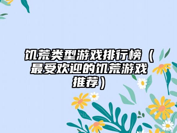 饥荒类型游戏排行榜（最受欢迎的饥荒游戏推荐）