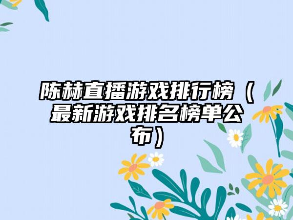 陈赫直播游戏排行榜（最新游戏排名榜单公布）