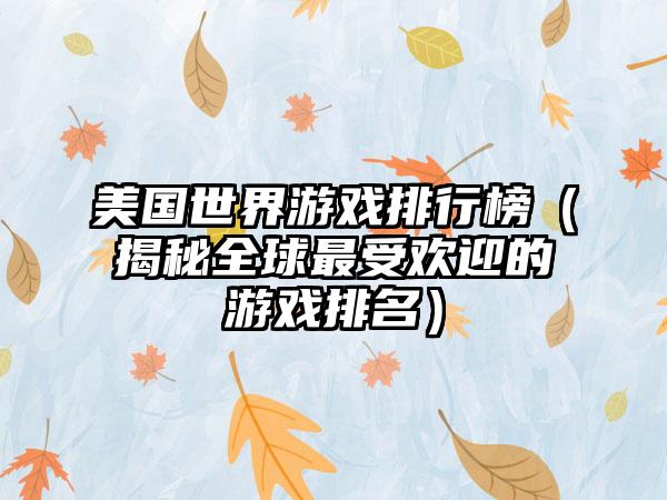 美国世界游戏排行榜（揭秘全球最受欢迎的游戏排名）