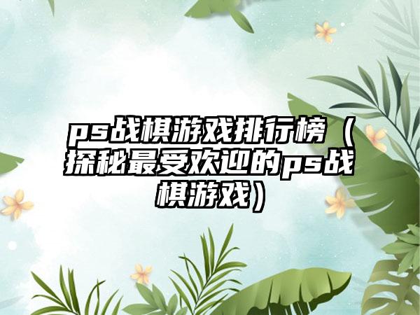 ps战棋游戏排行榜（探秘最受欢迎的ps战棋游戏）