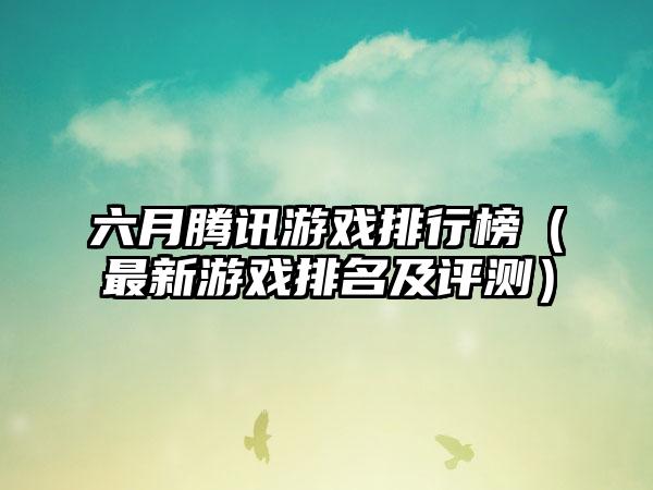 六月腾讯游戏排行榜（最新游戏排名及评测）