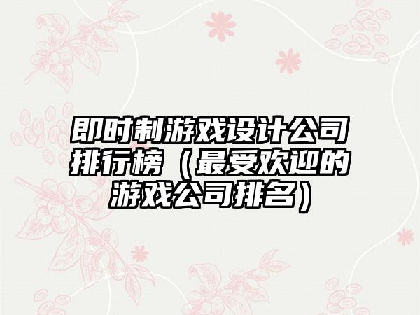 即时制游戏设计公司排行榜（最受欢迎的游戏公司排名）