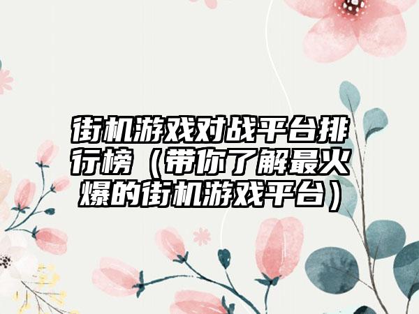 街机游戏对战平台排行榜（带你了解最火爆的街机游戏平台）