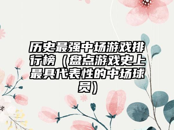历史最强中场游戏排行榜（盘点游戏史上最具代表性的中场球员）