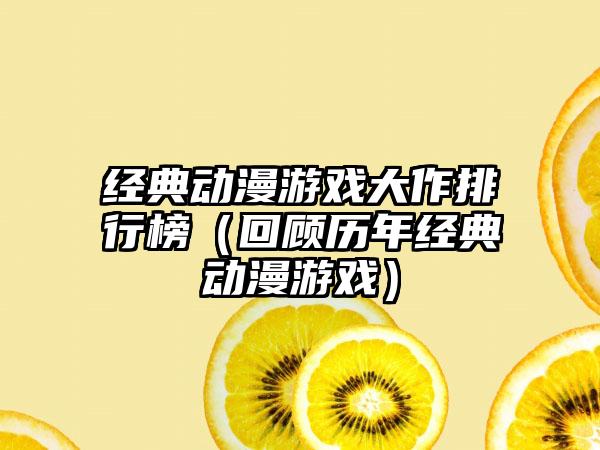 经典动漫游戏大作排行榜（回顾历年经典动漫游戏）