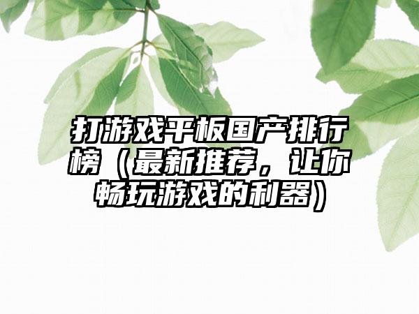 打游戏平板国产排行榜（最新推荐，让你畅玩游戏的利器）
