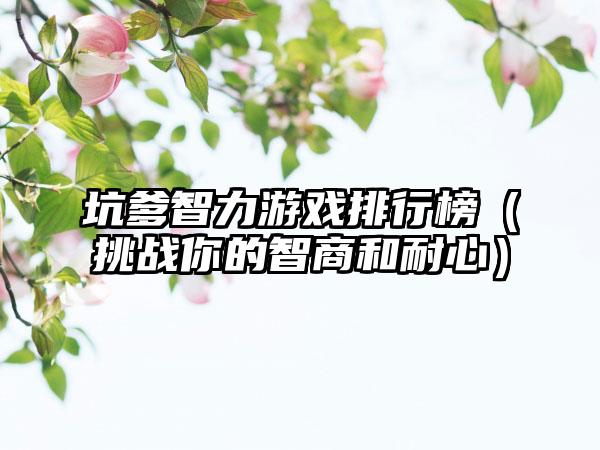 坑爹智力游戏排行榜（挑战你的智商和耐心）