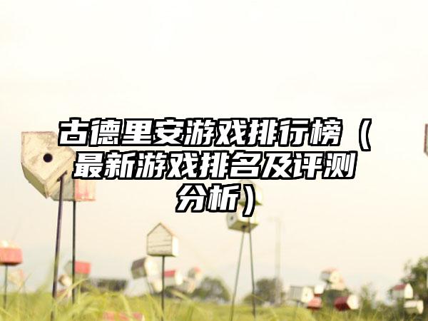 古德里安游戏排行榜（最新游戏排名及评测分析）