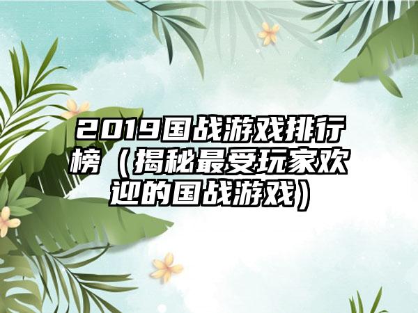 2019国战游戏排行榜（揭秘最受玩家欢迎的国战游戏）