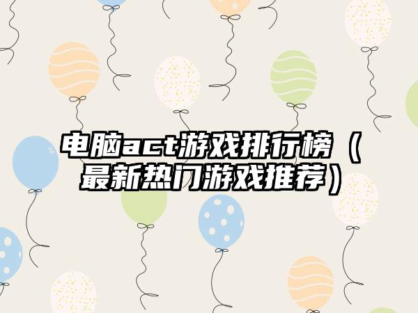 电脑act游戏排行榜（最新热门游戏推荐）